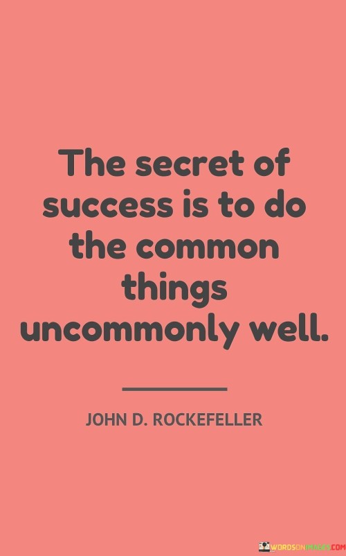 The statement suggests that the key to standing out and achieving success lies in how one approaches ordinary tasks. It highlights the importance of putting in extra effort, attention to detail, and a commitment to excellence.

By emphasizing doing the common things uncommonly well, the statement encourages individuals to cultivate a mindset of quality and mastery in their actions. It promotes the idea that exceptional results can be achieved through consistent dedication to even the simplest tasks.

In summary, the statement conveys that success is achieved by elevating the quality of ordinary tasks through exceptional effort and dedication. It inspires individuals to approach every task with a commitment to excellence, recognizing that this approach can lead to meaningful achievements and recognition.