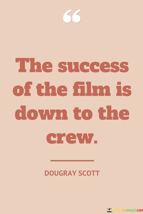 The statement suggests that while actors and directors may receive much of the attention, it is the collective efforts of the crew members—such as cinematographers, editors, set designers, and more—that contribute significantly to the overall quality and impact of a film.

By highlighting the importance of the crew, the statement encourages a collaborative perspective on filmmaking. It promotes the idea that each individual's contribution, no matter how specialized, contributes to the success of the final product.

In summary, the statement conveys that the success of a film is the result of the dedicated work and expertise of the entire crew. It reminds us to acknowledge and appreciate the collective effort that goes into creating a cinematic masterpiece.