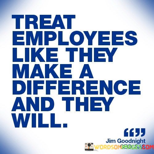 Treat-Employees-Like-They-Make-A-Difference-And-They-Will-Quotes.jpeg