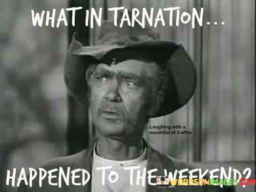 What-In-Tarnation-Happened-To-The-Weekend-Quotes.jpeg