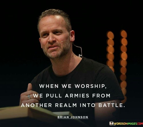 This thought-provoking quote underscores the significance of worship as a spiritual practice. It suggests that worship is not merely a routine or ceremonial activity but a profound act that invokes spiritual forces from another realm to engage in spiritual battles. In essence, it conveys the idea that worship is a potent form of spiritual warfare, where individuals call upon divine assistance and support to face life's challenges and obstacles.

The phrase "When we worship" highlights the intentionality and devotion required in the act of worship. It encourages individuals to approach worship with sincerity and a sense of purpose, recognizing it as a transformative and powerful endeavor.

The mention of "pull[ing] armies from another realm into battl[e]" carries a metaphorical and symbolic meaning, suggesting that through worship, individuals can access spiritual reinforcements to aid them in their personal and spiritual struggles. It serves as a reminder of the profound impact of worship in connecting with the divine and finding strength and guidance in times of adversity.