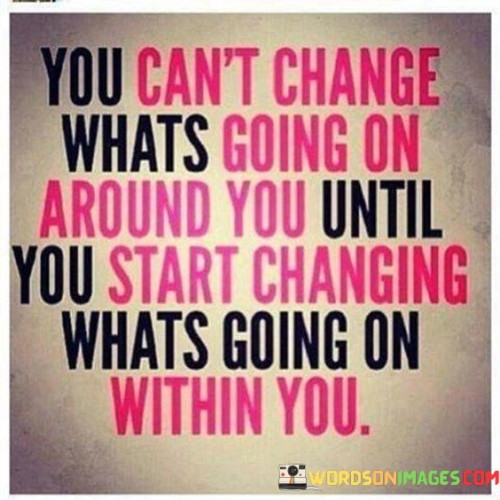 You Can't Change Whats Going On Around You Until Quotes Quotes