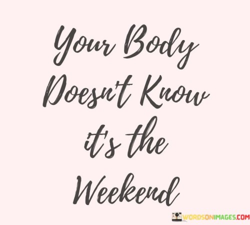 Your-Body-Doesnt-Know-Its-The-Weekend-Quotes.jpeg