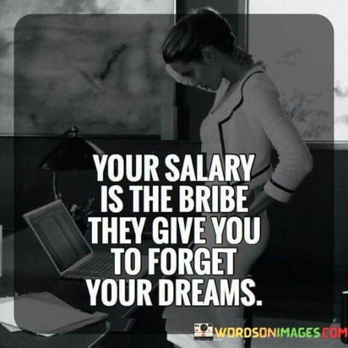 Your Salary Is The Bribe They Give You To Forget Quotes Quotes