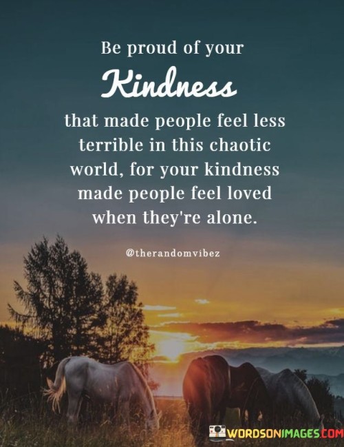 Be Proud Of Your Kindness That Made People Feel Leaa Terrible In This Chaotic World Quotes