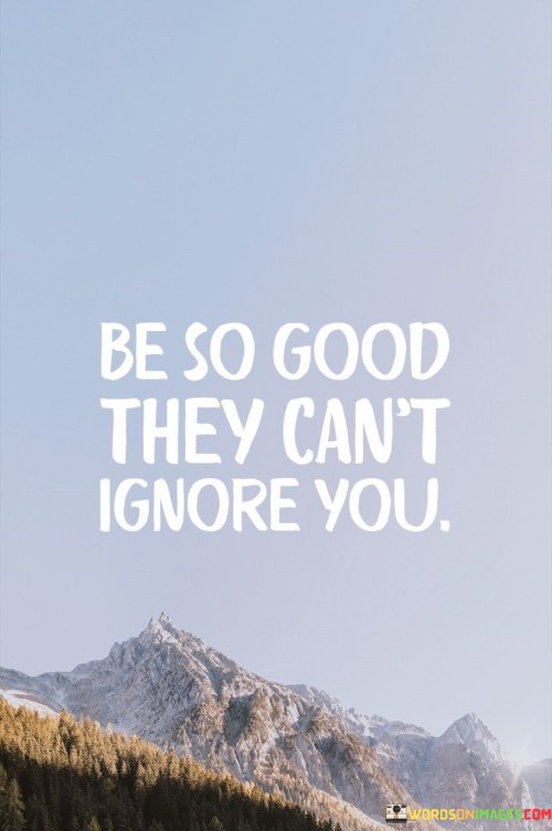 Be-So-Good-They-Cant-Ignore-You-Quotes85c2aa23fc841415.jpeg