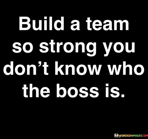 Build-A-Team-So-Strong-You-Dont-Know-Who-The-Boss-Is-Quotes.jpeg
