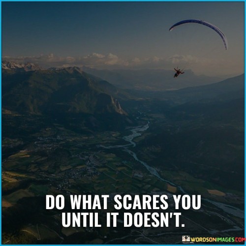 The quote "Do what scares you until it doesn't" encourages embracing fear and stepping out of one's comfort zone to grow and overcome limitations.

Fear can often hold us back from pursuing our dreams and taking risks. It is a natural response to the unknown or challenging situations, and it can prevent us from exploring new opportunities or making significant changes in our lives. However, the quote reminds us that fear is not a permanent barrier but rather a hurdle that can be overcome.

To conquer fear, the quote suggests facing it head-on and repeatedly engaging in the activities or experiences that evoke fear. By confronting our fears, we gradually desensitize ourselves to them, and over time, they lose their power to paralyze us. This process involves pushing ourselves beyond our comfort zones and embracing discomfort as a means of personal growth and self-discovery.

As we repeatedly confront our fears, we build resilience and develop the confidence to tackle challenges more effectively. With each successful encounter, fear diminishes, and we become bolder, more adventurous, and open to new possibilities. The quote encourages us to adopt a mindset of continuous growth and to view fear as an opportunity for transformation rather than a limitation.