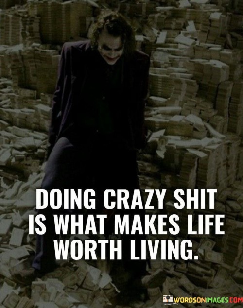 Doing Crazy Shit Is What Makes Life Worth Living Quotes