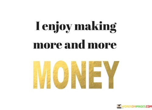 I-Enjoy-Making-More-And-More-Money-Quotes.jpeg