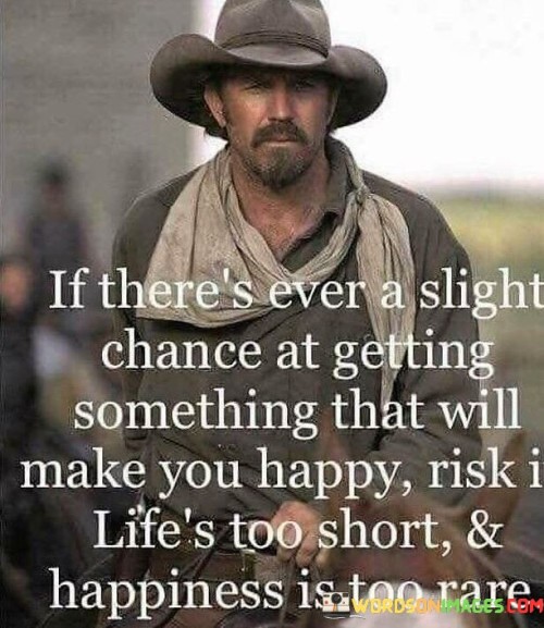 If There's Ever A Slight Chance At Getting Something That Will Make You Happy,risk Is Life's Too Sho