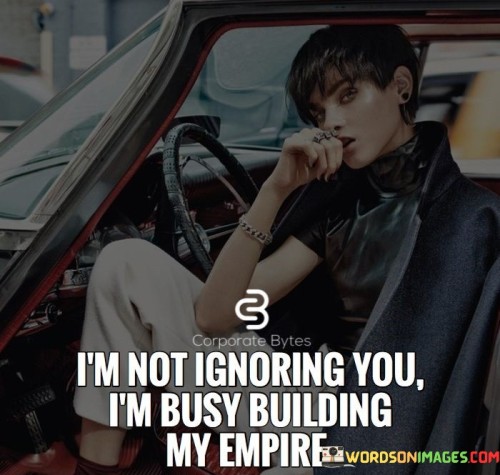 I'm Not Ignoring You I'm Busy Building My Empire Quotes