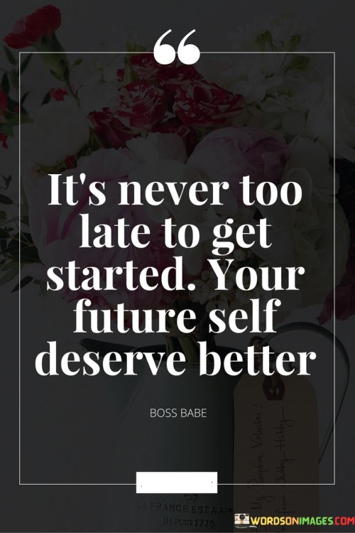 Its-Never-Too-Late-To-Get-Started-Your-Future-Self-Deserve-Better-Quotes.jpeg