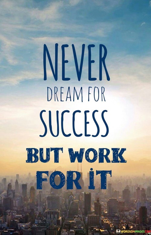 The statement suggests that while having dreams and aspirations is important, they should not remain as mere dreams. Instead, individuals should actively work towards their goals through hard work and dedication.

By presenting this idea, the statement encourages individuals to translate their dreams into concrete actions. It promotes the notion that success is a result of effort and commitment rather than wishful thinking.

In summary, the statement conveys the message that success is achieved through dedicated work rather than just dreaming. It inspires individuals to take proactive steps towards their aspirations and realize that their efforts are key to making their dreams a reality.