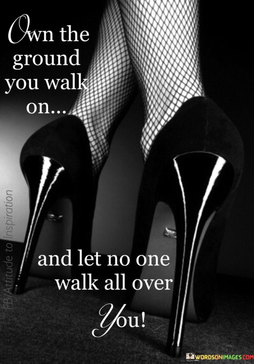 Own The Ground You Walk O And Let No One Walk All Over You Quotes
