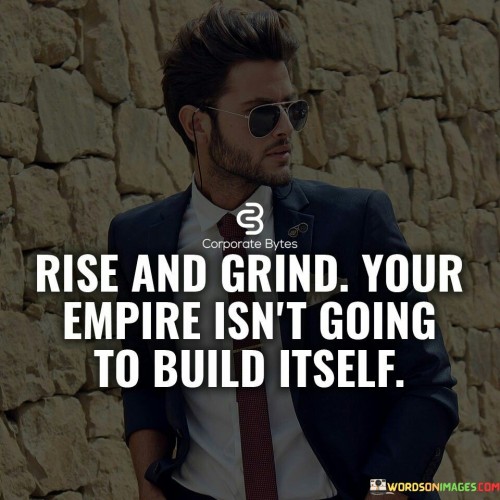 Rise-And-Grand-Your-Empire-Isnt-Going-To-Build-Itself-Quotes.jpeg