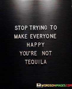 Stop-Trying-To-Make-Everyone-Happy-Youre-Not-Tequila-Quotes.jpeg