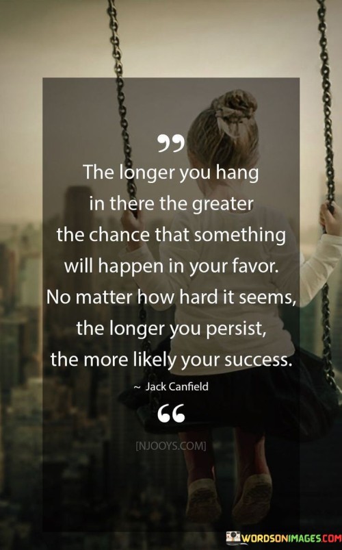 The Longer You Hang In There The Greater The Chance That Something Quotes