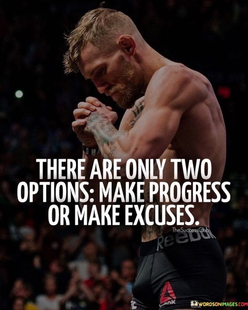 The statement suggests that when confronted with challenges or opportunities, individuals can either choose to actively work towards progress or opt to come up with excuses to justify inaction. It emphasizes the importance of taking responsibility for one's choices.

By presenting this contrast, the statement encourages individuals to adopt a proactive mindset and prioritize taking steps towards their goals. It promotes the notion that progress is achieved through effort and action, rather than allowing excuses to hold them back.

In summary, the statement conveys the message that the path to success involves making a conscious choice between progress and excuses. It inspires individuals to focus on forward movement and to overcome obstacles rather than allowing excuses to hinder their growth.