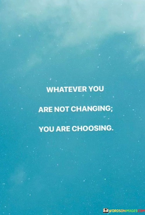 The statement suggests that maintaining the status quo is a conscious decision, even if it might not feel like one. It underscores the importance of recognizing the power of choice and the impact of not taking action.

By presenting this perspective, the statement encourages individuals to be mindful of the decisions they make by default—simply by not making changes. It promotes the notion that taking control of one's choices and actively seeking growth can lead to more fulfilling and purposeful outcomes.

In summary, the statement conveys the message that every decision counts, even the decision to not change. It inspires individuals to take ownership of their choices and to actively pursue the changes they desire in order to create a more intentional and empowered life.