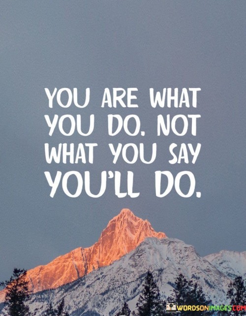 You Are What You Do Not What You Say You'll Do Quotes