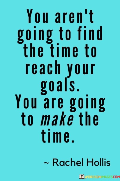 You-Arent-Going-To-Find-The-Time-To-Reach-Your-Goals-Quotes.jpeg