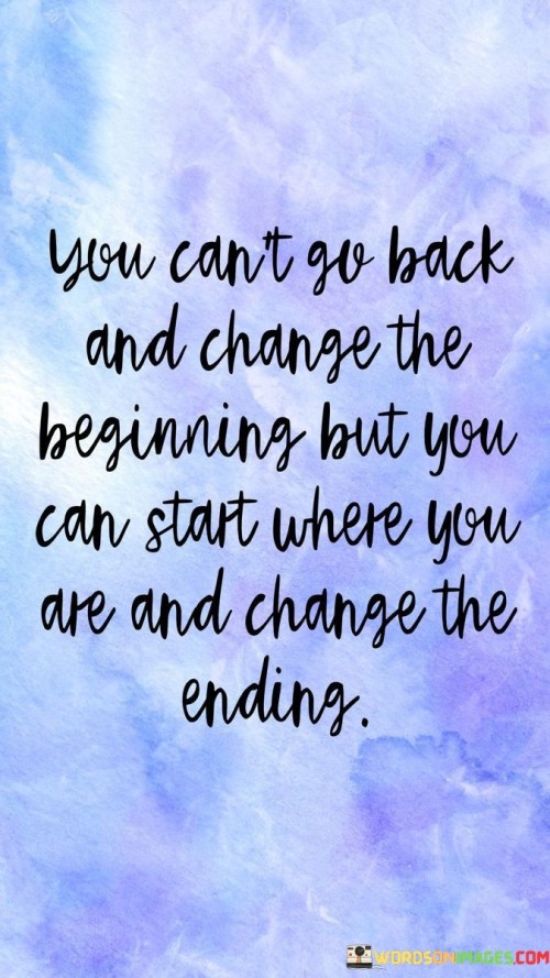 The quote "You can't go back and change the beginning, but you can start where you are and change the ending" reflects the idea that while we cannot alter our past or the decisions we made, we still have the power to shape our future through our present actions.

The first part of the quote acknowledges the inevitability of the past. We cannot undo what has already happened, and dwelling on regrets or mistakes from the beginning of our journey can be counterproductive and emotionally draining. Instead, it encourages us to accept our past, learn from it, and use it as a stepping stone for growth and improvement.

The second part of the quote emphasizes the importance of the present moment. We have the ability to make choices and take actions in the here and now that can influence our future outcomes. It encourages us to focus on the present and take advantage of the opportunities and resources available to us at this moment.

The quote serves as a reminder that our journey in life is not a linear path, and we may encounter obstacles and challenges along the way. However, it also offers hope and empowerment by highlighting that we have the capacity to shape our destiny. By making positive changes, setting new goals, and taking purposeful steps forward, we can create a different and more favorable ending to our story.