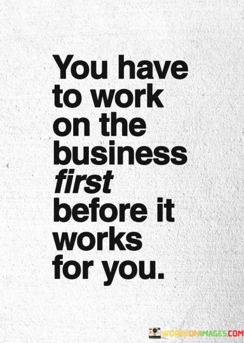 The statement suggests that success in business requires initial hard work, planning, and strategic effort to set up systems, establish a strong foundation, and create value. Only after this initial investment can the business begin to yield positive results.

By presenting this perspective, the statement encourages entrepreneurs and business owners to prioritize the groundwork and development stages of their ventures. It promotes the idea that sustained effort and dedication at the outset are essential for achieving long-term success.

In summary, the statement conveys the message that building a successful business requires focused effort and investment in the early stages. It inspires individuals to understand that initial hard work paves the way for a business to eventually work in their favor and yield meaningful results.