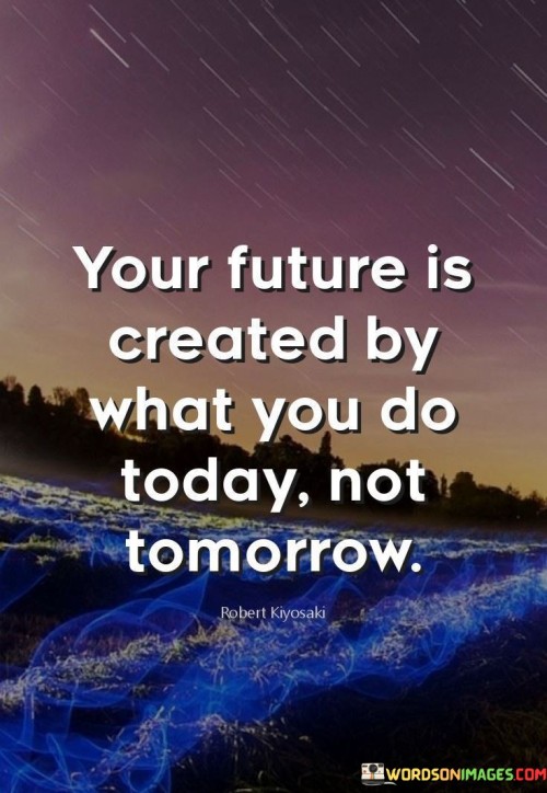 The quote "Your future is created by what you do today, not tomorrow" emphasizes the importance of taking action in the present moment to shape the outcomes of our future.

Procrastination and delaying important tasks can hinder progress and prevent us from reaching our goals. By recognizing the significance of the present and making conscious choices today, we can set ourselves on a path towards a brighter future.

Every action we take today, no matter how small, contributes to the building blocks of our future. Whether it's working towards our career ambitions, cultivating healthy habits, nurturing relationships, or pursuing personal growth, each step taken today can have a profound impact on the course of our life.

The quote encourages us to be proactive, disciplined, and focused on making the most of the opportunities and challenges presented to us at any given moment. By taking responsibility for our actions and decisions today, we gain a sense of empowerment and control over the direction our life takes.