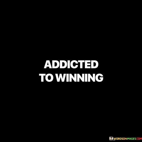 "Addicted to winning" conveys a state of unceasing zeal for triumph. It reflects an unyielding dedication to success, akin to an irresistible craving that fuels one's actions. Just as addiction compels repeated behavior, this phrase suggests an unwavering thirst for achievement. In this context, winning isn't merely a goal but an all-consuming aspiration, propelling constant efforts toward it.

This expression also underscores the potential drawbacks of such an obsession. While the ceaseless pursuit of victory can lead to remarkable accomplishments, it may also lead to a myopic focus, overshadowing other life aspects. Relationships, personal well-being, and ethical considerations can be sacrificed in the relentless chase for success. Striking a balance between ambition and a well-rounded life is imperative.

Moreover, being "addicted to winning" can cultivate resilience and determination. The willingness to learn from failures, adapt, and persevere can be amplified by this addiction, making individuals better equipped to surmount challenges. However, it's vital to discern when this addiction becomes detrimental, potentially causing burnout, stress, and an unfulfilled life. In essence, while being addicted to winning can drive one towards greatness, it's essential to channel this ardor wisely and sustain a harmonious life equilibrium.