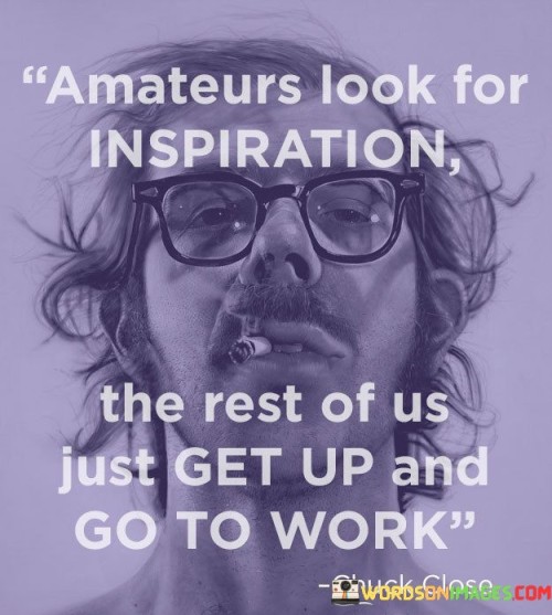 Seeking inspiration versus taking action. The quote contrasts two approaches: amateurs seek external inspiration before starting a task, while those more experienced understand the value of simply beginning the work. It suggests that waiting for inspiration can be a hindrance, implying that true progress comes from consistent action and dedication, regardless of initial motivation.

Action as a key to success. The quote underscores the importance of discipline and routine. Successful individuals understand that waiting for inspiration can lead to procrastination, and they prioritize consistent effort over sporadic bursts of motivation. By getting to work without relying solely on inspiration, they build momentum and achieve their goals more reliably.

Commitment and perseverance. The quote speaks to the mindset of professionals who recognize that sustained effort is necessary for achievement. It reflects the idea that success requires commitment, even on days when inspiration might be lacking. By consistently putting in the work, individuals can make progress and achieve their desired outcomes over time.