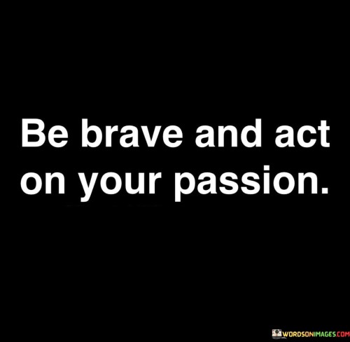 Be-Brave-And-Act-On-Your-Passion-Quotes.jpeg