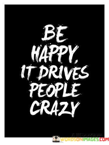 Be-Happy-It-Drives-People-Crazy-Quotes.jpeg