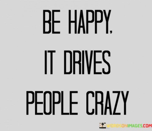 Be-Happy-It-Drives-People-Crazy-Quotesd94b52ad5a375017.jpeg