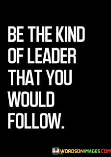 Be-The-Kind-Of-Leader-That-You-Would-Follow-Quotes.jpeg