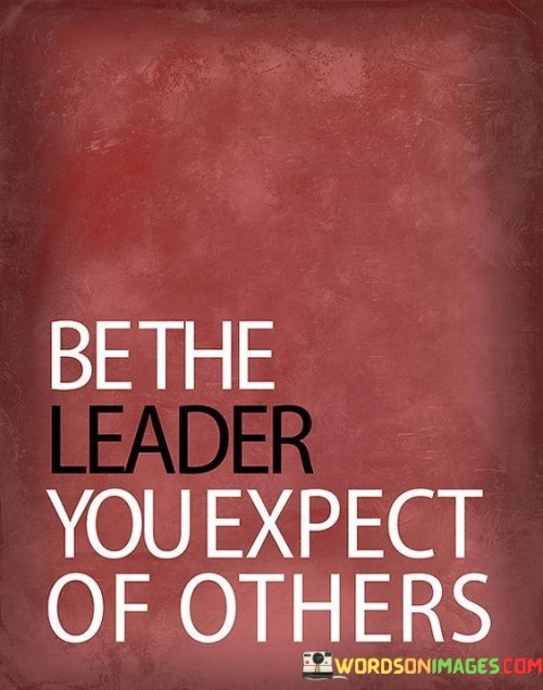 Be The Leader You Expect Of Other Quotes