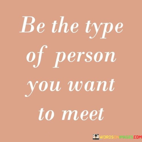 Be The Type Of Person You Want To Meet Quotes