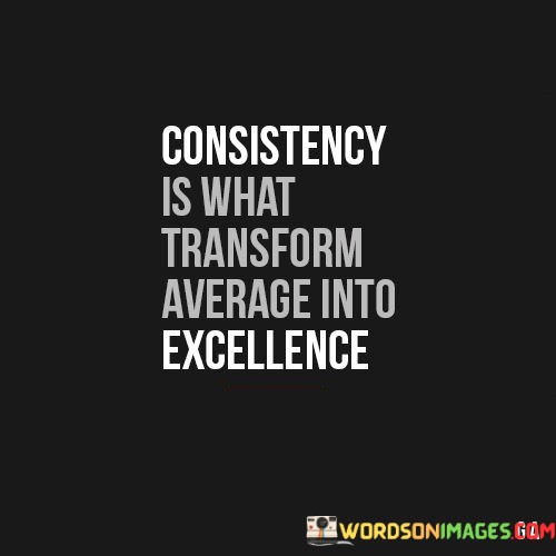 Consistency-Is-What-Transform-Average-Into-Excellence-Quotes.jpeg