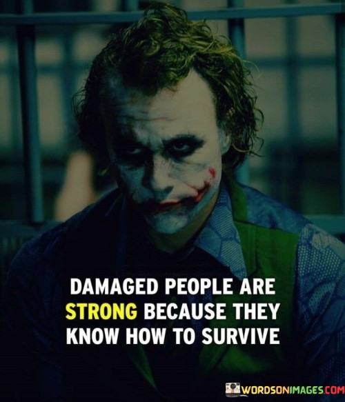 This quote acknowledges the resilience and strength that can emerge from adversity. It suggests that individuals who have endured challenging experiences and carry emotional scars often possess a unique kind of strength, as they have learned to navigate and survive difficult circumstances.

The quote highlights the idea that strength is not just about physical prowess but also about emotional and mental endurance. Damaged individuals may have experienced trauma or setbacks, but they have developed coping mechanisms and resilience that enable them to persevere.

By emphasizing the strength of damaged people, the quote challenges society's perception of vulnerability. It serves as a reminder that strength can be found in vulnerability and that everyone's journey is unique. Ultimately, this quote celebrates the power of survival and resilience in the face of adversity, recognizing that strength can emerge from even the most challenging experiences.