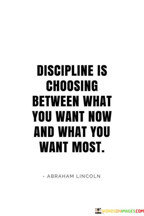 This quote emphasizes the importance of discipline in making choices that align with long-term goals rather than giving in to immediate desires. It suggests that disciplined individuals have the ability to prioritize what is most important to them over temporary gratification.

The quote underscores the power of self-control and delayed gratification. It recognizes that achieving significant goals often requires sacrifice and the ability to resist instant gratification in favor of greater rewards in the future.

By highlighting the concept of choosing "what you want most," the quote serves as a reminder to focus on one's long-term aspirations and not be swayed by short-term impulses. It encourages individuals to be mindful of their actions and to make decisions that serve their highest objectives. This quote inspires individuals to develop self-discipline as a key element in achieving success and fulfillment in life.