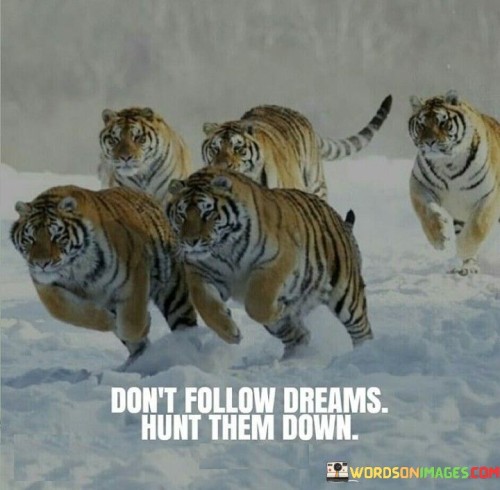 Dont-Follow-Dreams-Hunt-Them-Down-Quotes.jpeg
