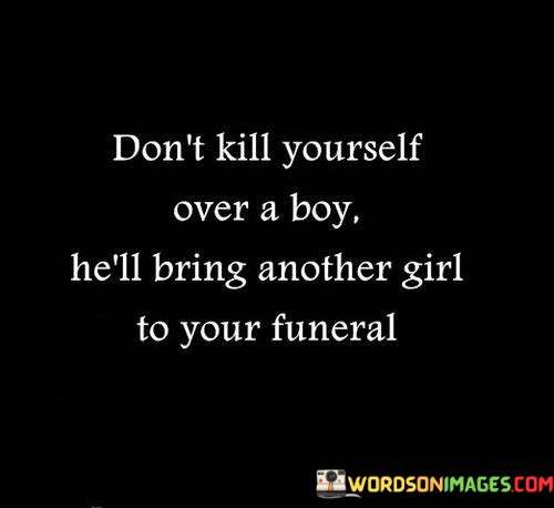 Dont-Kill-Yourself-Over-A-Boy-Hell-Bring-Another-Girl-To-Your-Funeral-Quotes.jpeg