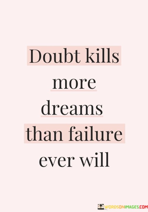 This quote emphasizes the detrimental impact of doubt on one's aspirations and ambitions. It suggests that self-doubt and lack of belief in oneself can be more damaging to dreams than actual failures or setbacks.

The quote highlights the importance of confidence and self-belief in achieving one's goals. Doubt can lead to hesitancy, second-guessing, and a lack of commitment, hindering progress towards dreams and aspirations.

By acknowledging the destructive power of doubt, the quote encourages individuals to confront and overcome their insecurities. It serves as a motivational reminder to cultivate self-assurance and resilience, as having faith in oneself is essential for pursuing and realizing dreams. Ultimately, this quote underscores the significance of a positive mindset and the role it plays in shaping one's journey towards success and fulfillment.