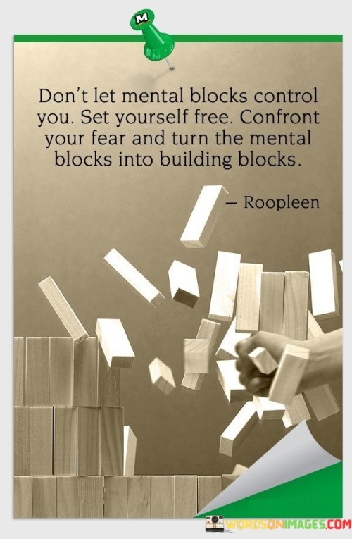 This quote encourages individuals to overcome mental obstacles and fears. It suggests that by facing these challenges head-on, individuals can liberate themselves from self-imposed limitations. It advocates for transforming mental blocks into opportunities for growth and progress.

The quote highlights the importance of self-empowerment and taking charge of one's thoughts and emotions. By confronting fears and mental barriers, individuals can cultivate resilience and develop a stronger mindset.

By framing mental blocks as potential building blocks, the quote promotes a positive and proactive approach to personal development. It encourages individuals to see challenges as opportunities to learn and evolve. By embracing these obstacles as part of the growth process, individuals can unlock their potential and pave the way towards self-improvement and success. Ultimately, this quote serves as a motivational reminder to break free from self-imposed limitations and to use challenges as stepping stones on the path to personal growth and achievement.