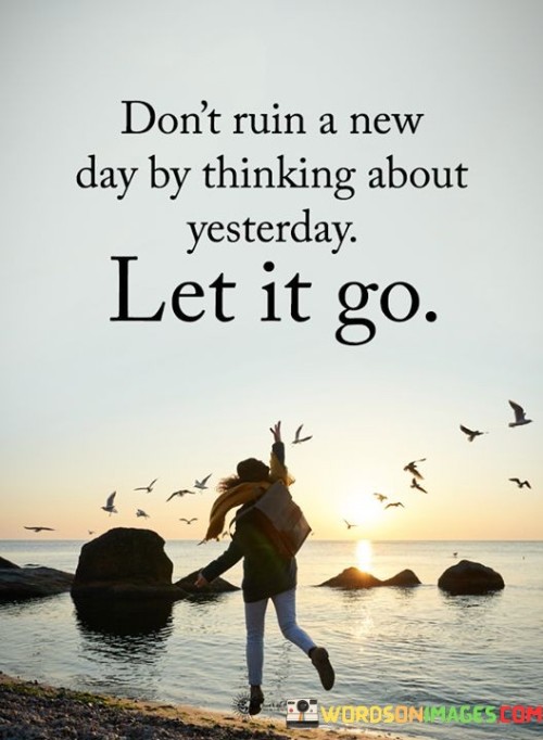 Don't Ruin A New Day By Thinking About Yesterday Quotes