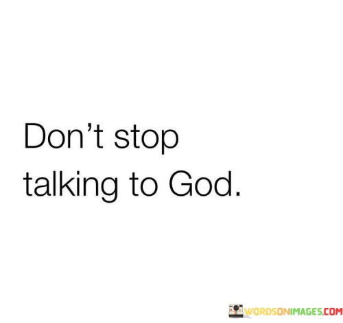 This quote carries a simple yet profound message about the importance of maintaining an ongoing and open dialogue with a higher power, often referred to as "God." It emphasizes the value of continuous communication through prayer and spiritual connection.

The phrase "Don't stop talking to God" serves as a reminder that prayer and communication with God should be a regular and integral part of one's life. It encourages individuals to remain in constant conversation with the divine, seeking guidance, comfort, and spiritual nourishment.

In essence, this quote inspires individuals to prioritize their relationship with God and to recognize that communication with the divine is not limited to specific moments but should be a continuous and ongoing practice. It highlights the idea that maintaining a strong spiritual connection through prayer can bring comfort, guidance, and a sense of presence in one's life.