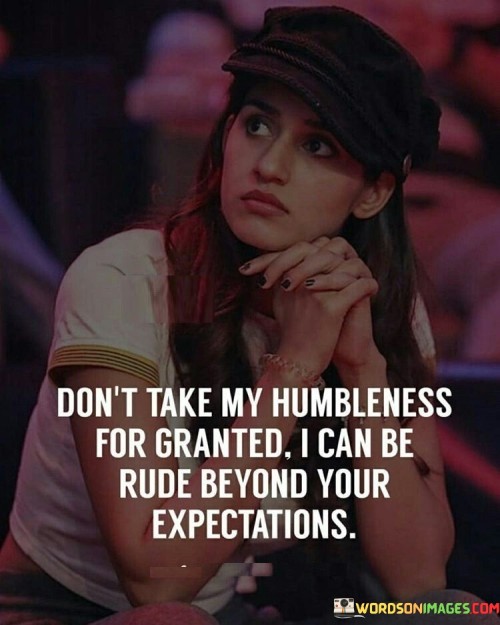 Don't Take My Humbleness For Granted I Can Be Quotes