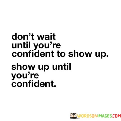 Dont-Wait-Until-Youre-Confident-To-Show-Up-Show-Up-Until-Quotes.jpeg