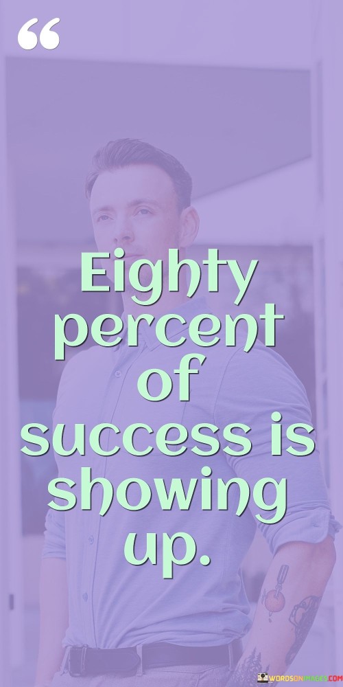 The phrase "Eighty Percent Of Success Is Showing Up" underscores the significance of taking action and being present as a crucial factor in achieving success. It suggests that a significant portion of achieving one's goals and accomplishments can be attributed to simply being there, engaged, and actively participating.

The phrase implies that by showing up—whether it's attending an event, participating in an opportunity, or putting in the effort consistently—an individual sets themselves on a path towards success. While skills and talents matter, taking the initiative to be present and involved is what often sets the stage for progress and achievement.

In essence, the phrase encourages individuals to overcome inertia, hesitation, or fear and actively participate in their pursuits. By showing up and giving their best effort, individuals increase their chances of seizing opportunities, learning, growing, and ultimately reaping the rewards of their endeavors.