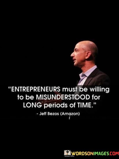 This quote acknowledges the challenges entrepreneurs often face in pursuing their visions and ideas. It suggests that entrepreneurial endeavors might not be immediately understood or embraced by others, requiring patience and perseverance.

The quote underscores the importance of conviction and belief in one's ideas. It encourages entrepreneurs not to be discouraged by initial misunderstandings or skepticism but to stay true to their vision.

By emphasizing the need for resilience, the quote promotes the idea that success often comes to those who persist despite facing criticism or doubts from others. It serves as a reminder to trust one's instincts and to stay committed to their goals even when others might not fully comprehend their vision. Ultimately, this quote inspires entrepreneurs to embrace the journey, knowing that being misunderstood can be a temporary challenge on the path to long-term success.